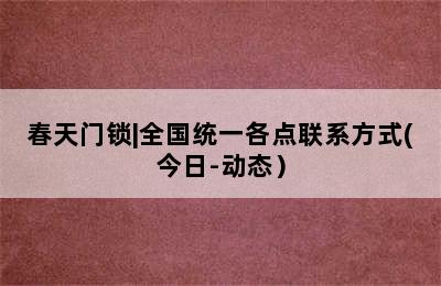 春天门锁|全国统一各点联系方式(今日-动态）